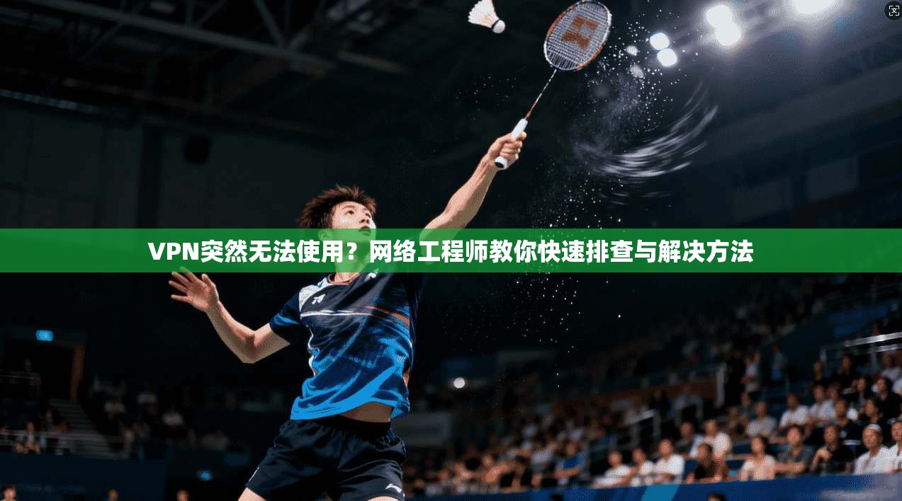 VPN突然无法使用？网络工程师教你快速排查与解决方法