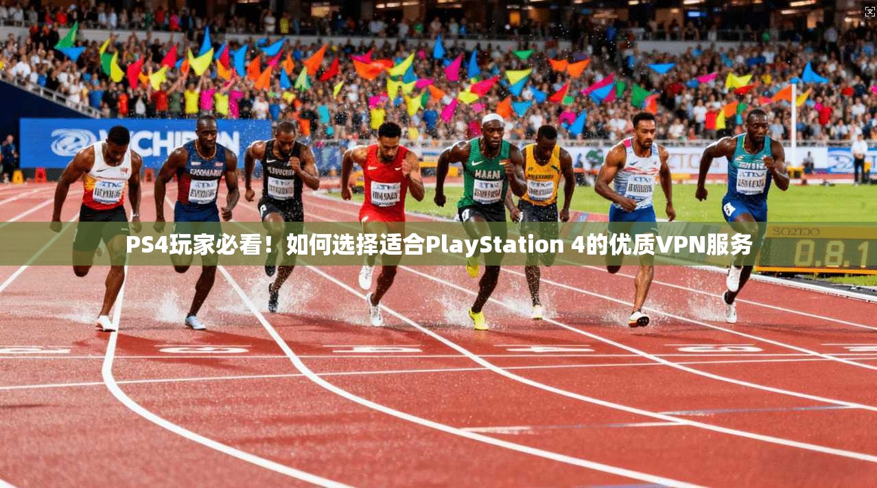 PS4玩家必看！如何选择适合PlayStation 4的优质VPN服务