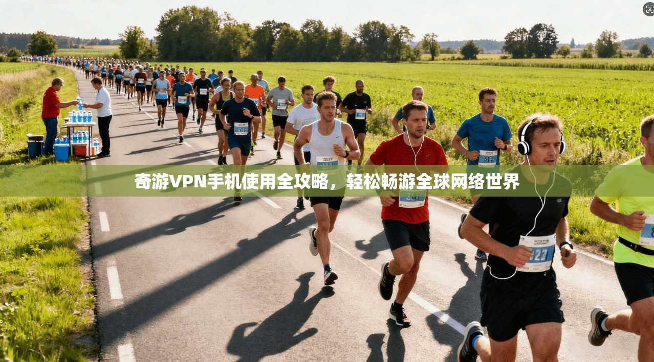 奇游VPN手机使用全攻略,轻松畅游全球网络世界 奇游VPN手机使用全攻略,轻松畅游全球网络世界