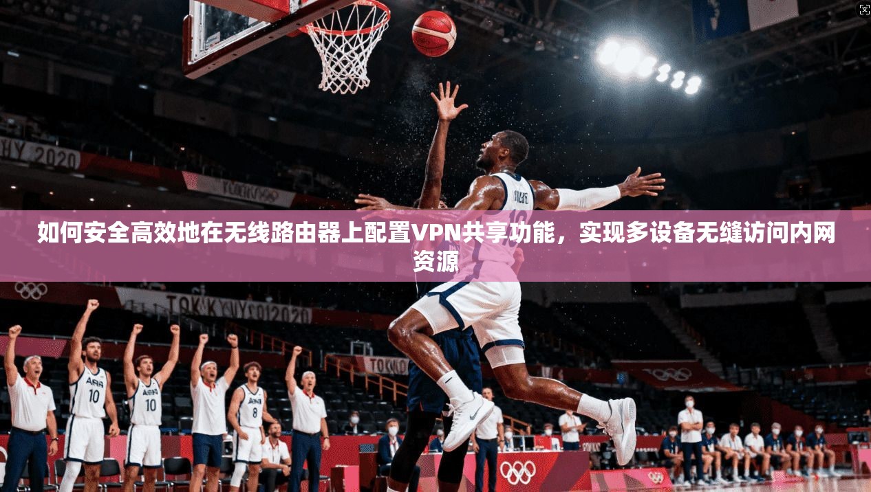 如何安全高效地在无线路由器上配置VPN共享功能，实现多设备无缝访问内网资源
