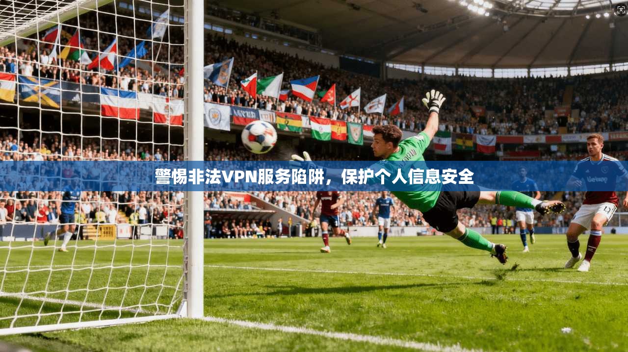 警惕非法VPN服务陷阱,保护个人信息安全 警惕非法VPN服务陷阱,保护个人信息安全