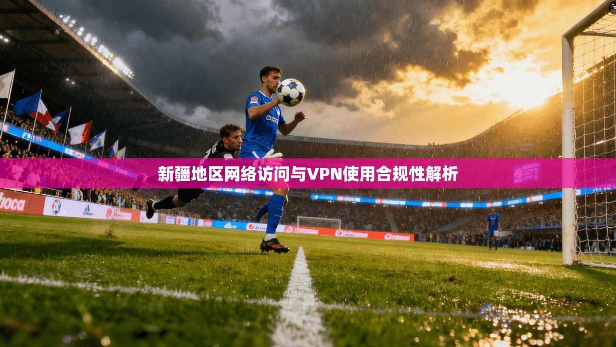 新疆地区网络访问与VPN使用合规性解析 新疆地区网络访问与VPN使用合规性解析