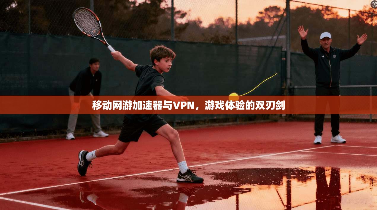 移动网游加速器与VPN,游戏体验的双刃剑 移动网游加速器与VPN,游戏体验的双刃剑