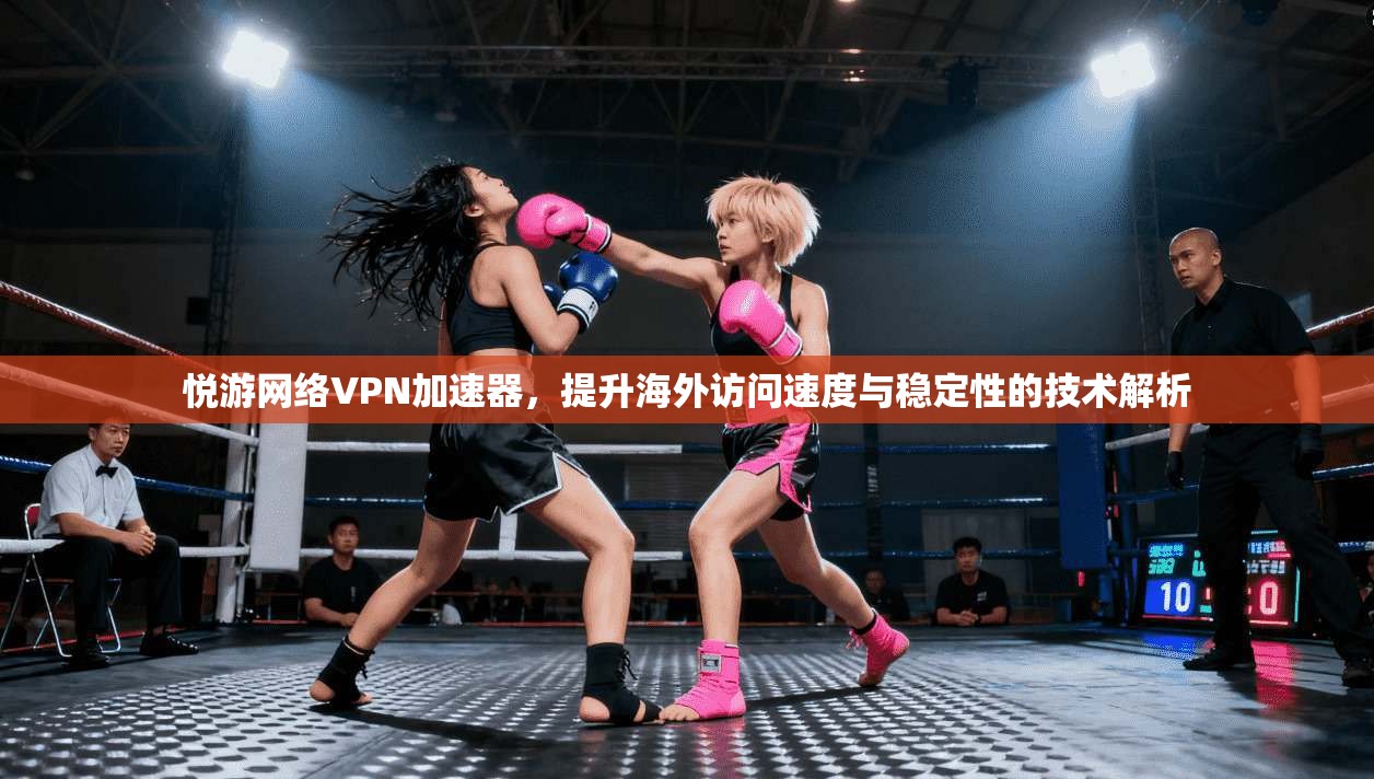 悦游网络VPN加速器,提升海外访问速度与稳定性的技术解析 悦游网络VPN加速器,提升海外访问速度与稳定性的技术解析