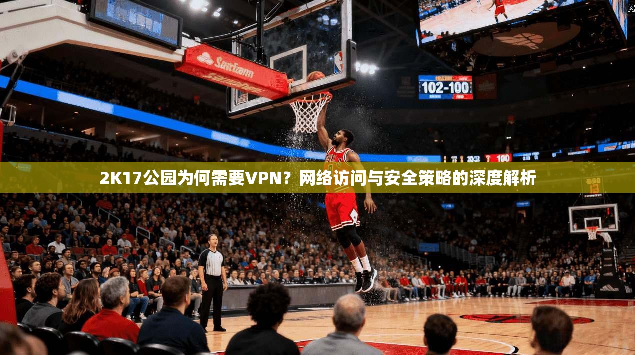 2K17公园为何需要VPN?网络访问与安全策略的深度解析 2K17公园为何需要VPN?网络访问与安全策略的深度解析