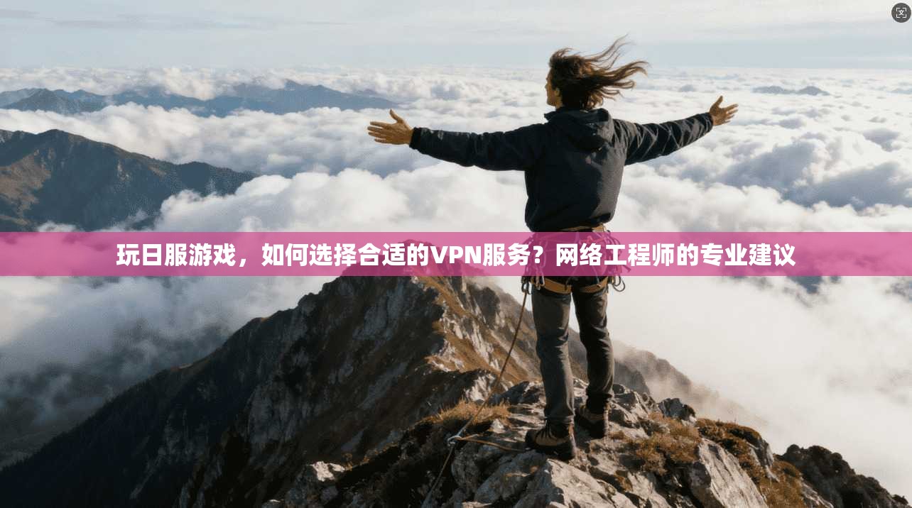 玩日服游戏，如何选择合适的VPN服务？网络工程师的专业建议
