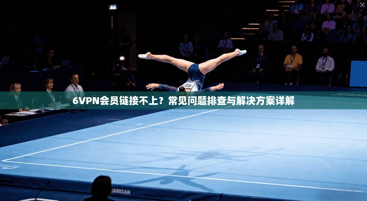 6VPN会员链接不上？常见问题排查与解决方案详解