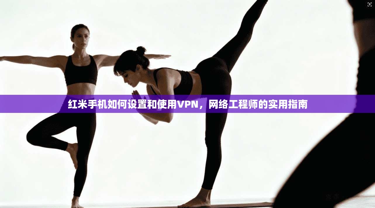红米手机如何设置和使用VPN，网络工程师的实用指南