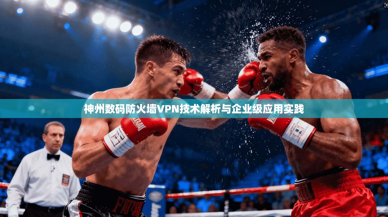 神州数码防火墙VPN技术解析与企业级应用实践