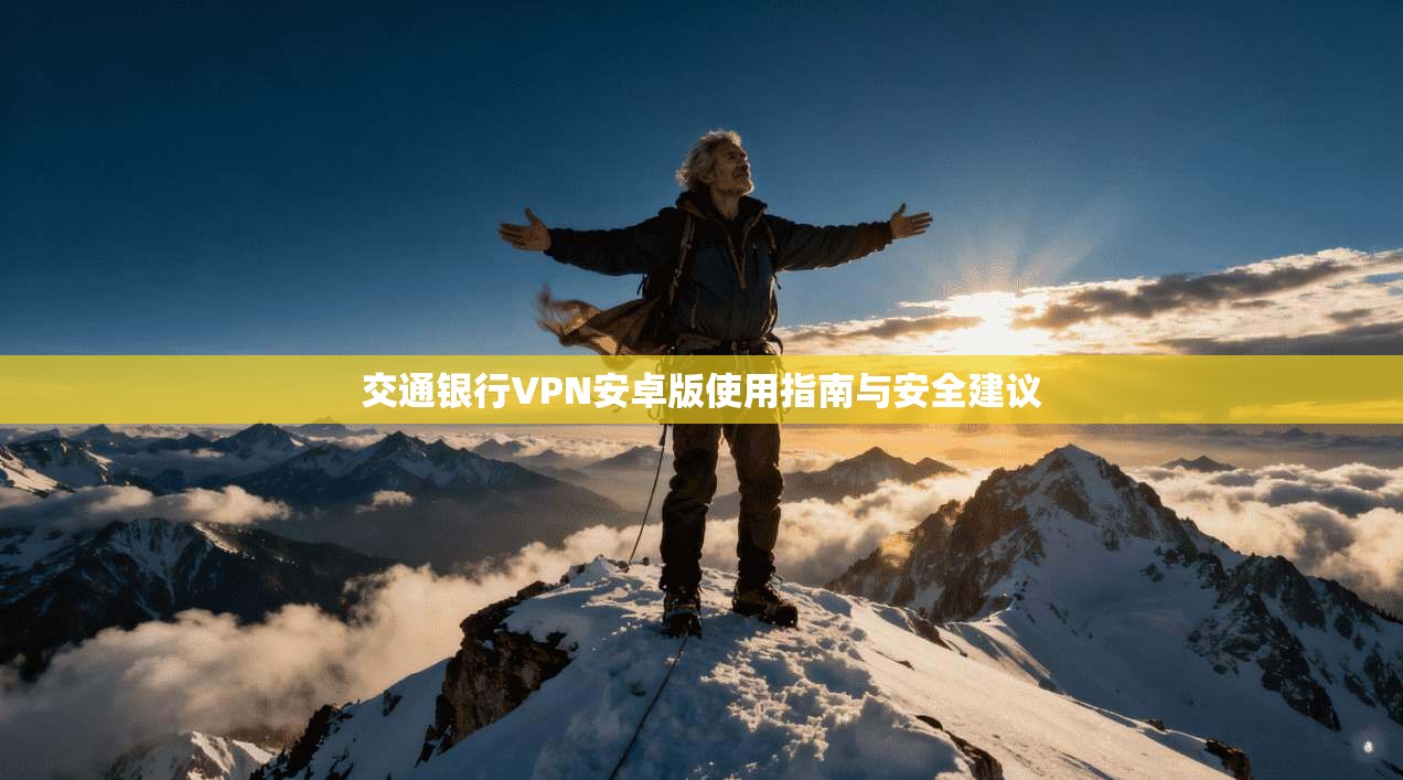 交通银行VPN安卓版使用指南与安全建议 交通银行VPN安卓版使用指南与安全建议