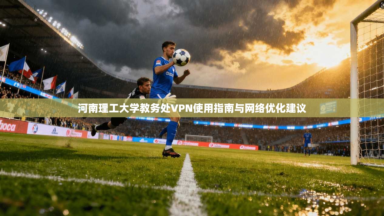 河南理工大学教务处VPN使用指南与网络优化建议 河南理工大学教务处VPN使用指南与网络优化建议