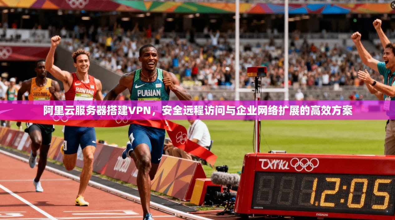 阿里云服务器搭建VPN，安全远程访问与企业网络扩展的高效方案