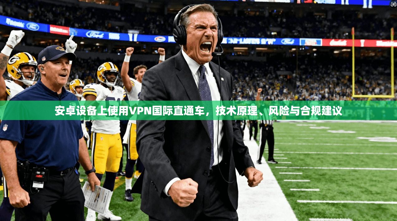 安卓设备上使用VPN国际直通车，技术原理、风险与合规建议