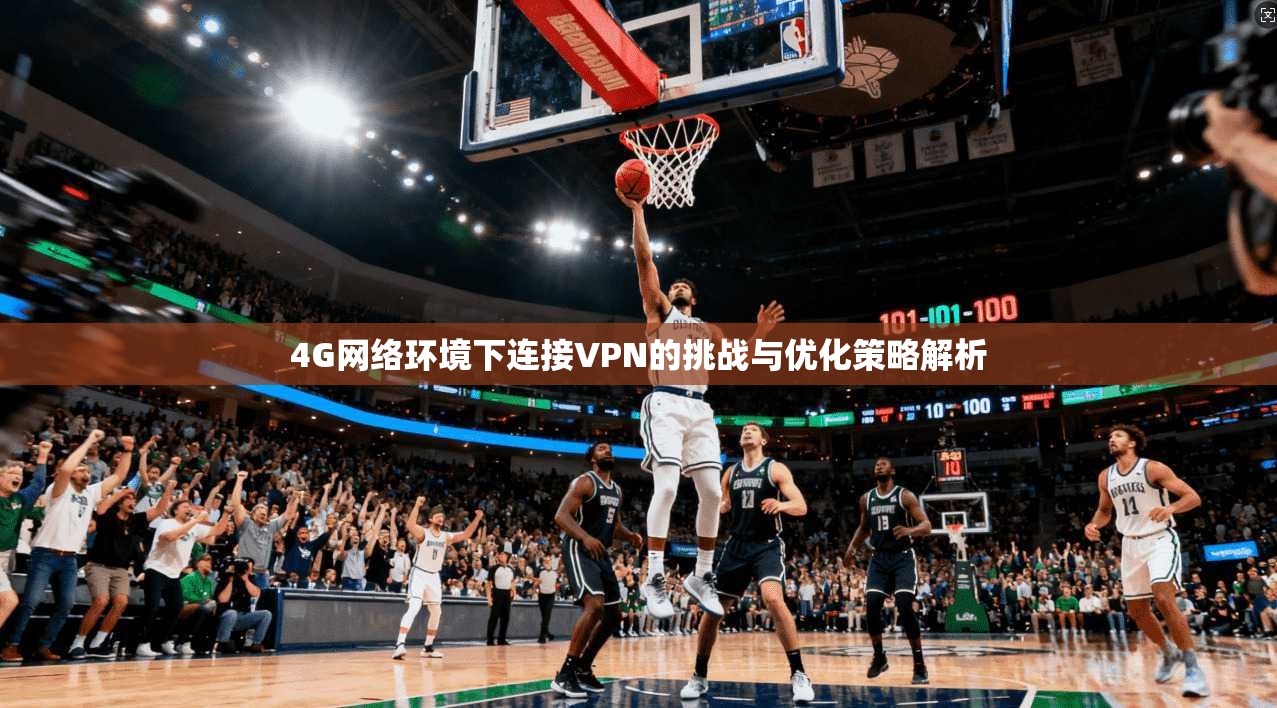 4G网络环境下连接VPN的挑战与优化策略解析 4G网络环境下连接VPN的挑战与优化策略解析