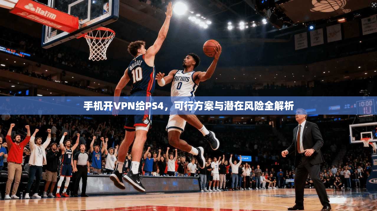 手机开VPN给PS4,可行方案与潜在风险全解析 手机开VPN给PS4,可行方案与潜在风险全解析