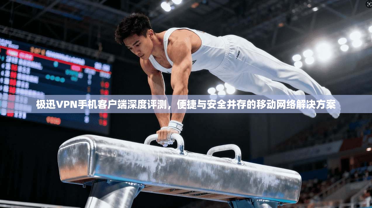 极迅VPN手机客户端深度评测，便捷与安全并存的移动网络解决方案