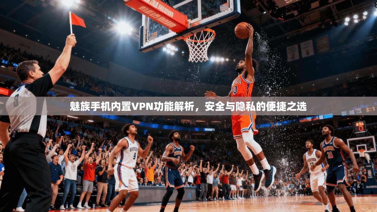 魅族手机内置VPN功能解析,安全与隐私的便捷之选 魅族手机内置VPN功能解析,安全与隐私的便捷之选