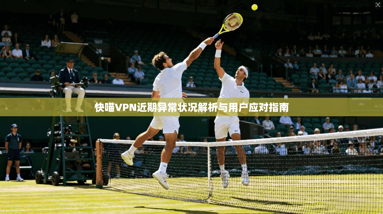 快喵VPN近期异常状况解析与用户应对指南