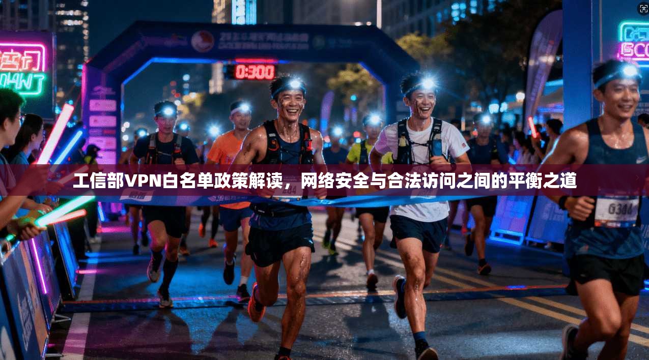 工信部VPN白名单政策解读,网络安全与合法访问之间的平衡之道 工信部VPN白名单政策解读,网络安全与合法访问之间的平衡之道