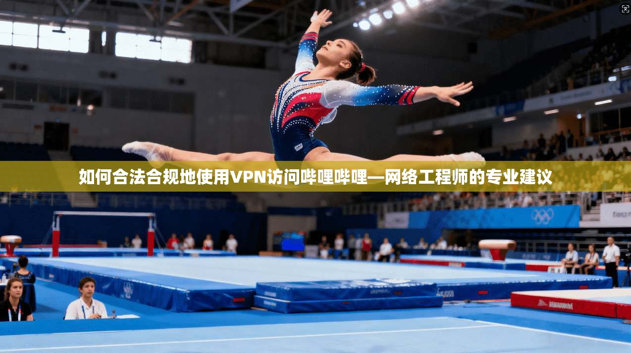 如何合法合规地使用VPN访问哔哩哔哩—网络工程师的专业建议 如何合法合规地使用VPN访问哔哩哔哩—网络工程师的专业建议