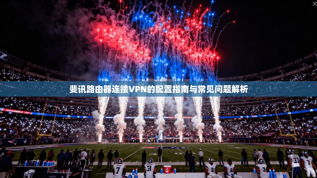 斐讯路由器连接VPN的配置指南与常见问题解析