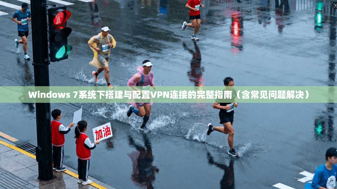 Windows 7系统下搭建与配置VPN连接的完整指南（含常见问题解决）
