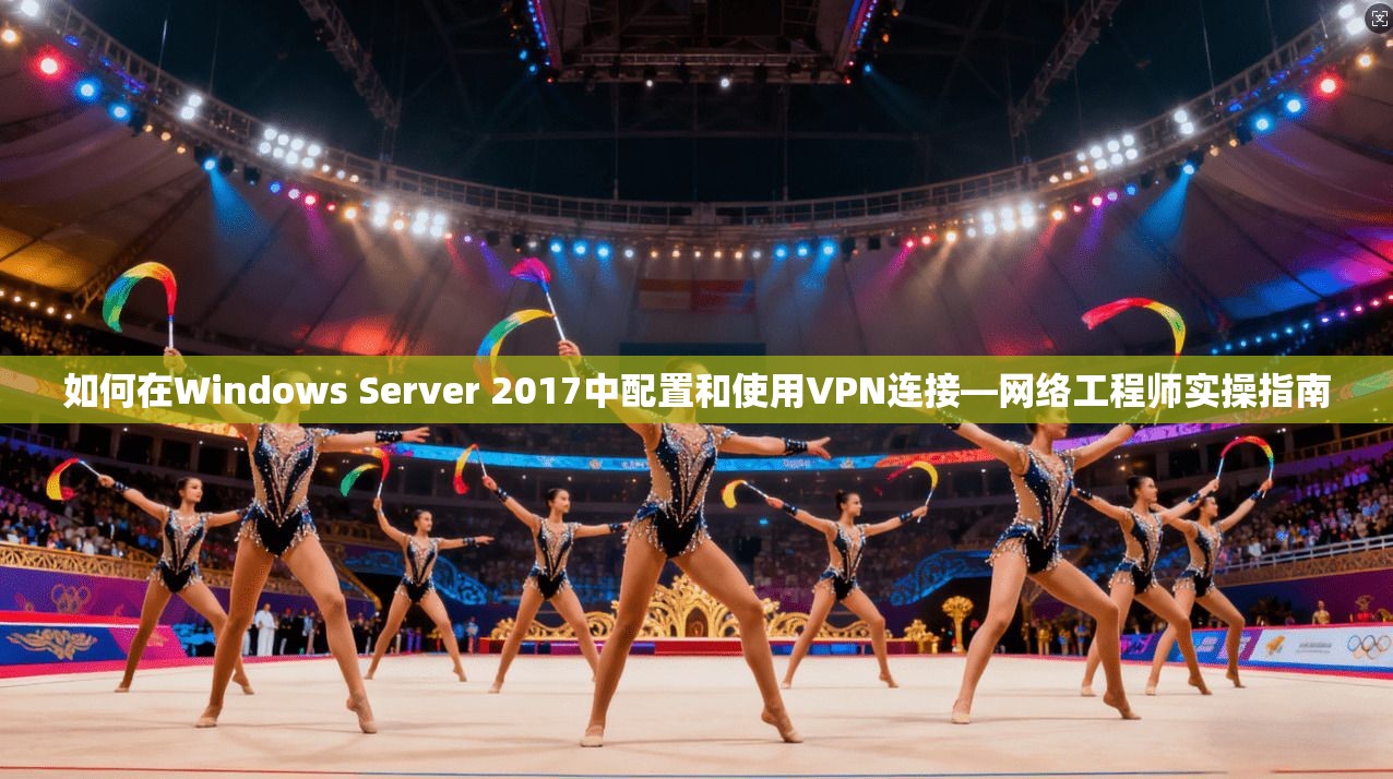 如何在Windows Server 2017中配置和使用VPN连接—网络工程师实操指南