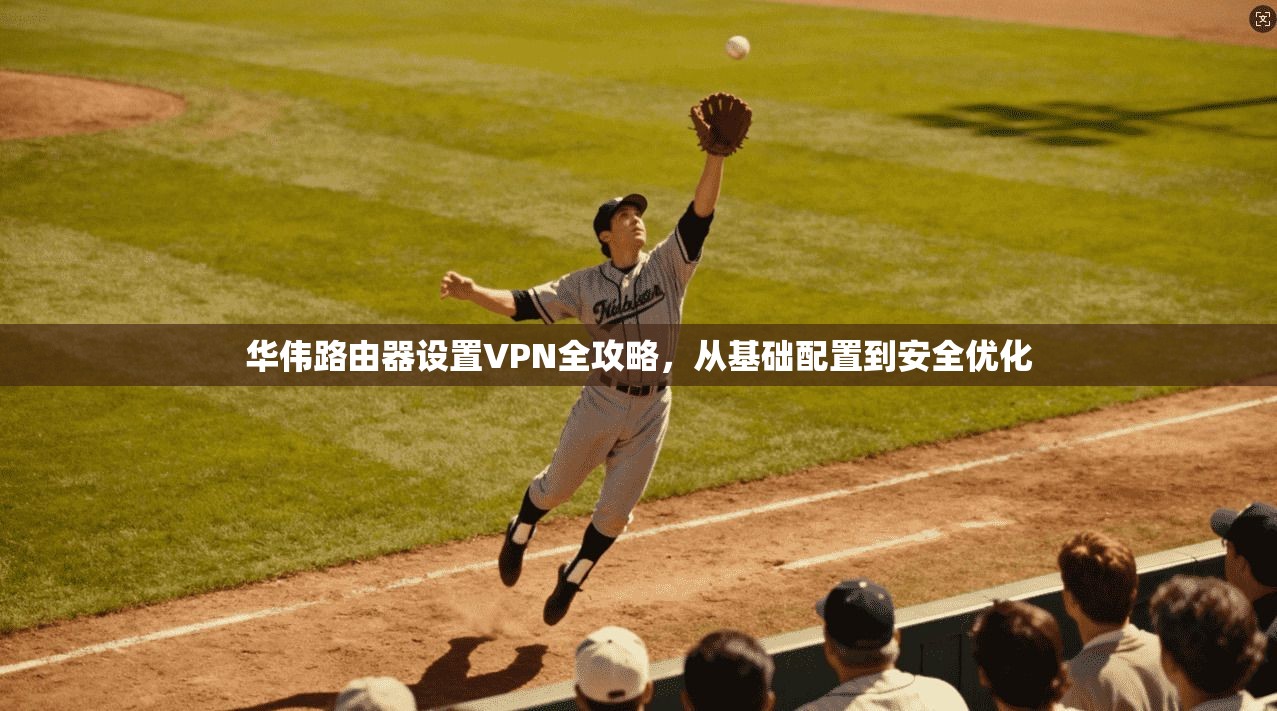 华伟路由器设置VPN全攻略，从基础配置到安全优化