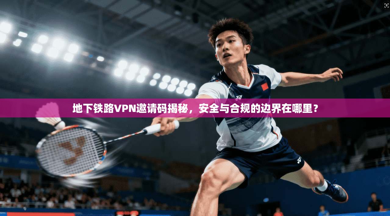 地下铁路VPN邀请码揭秘，安全与合规的边界在哪里？