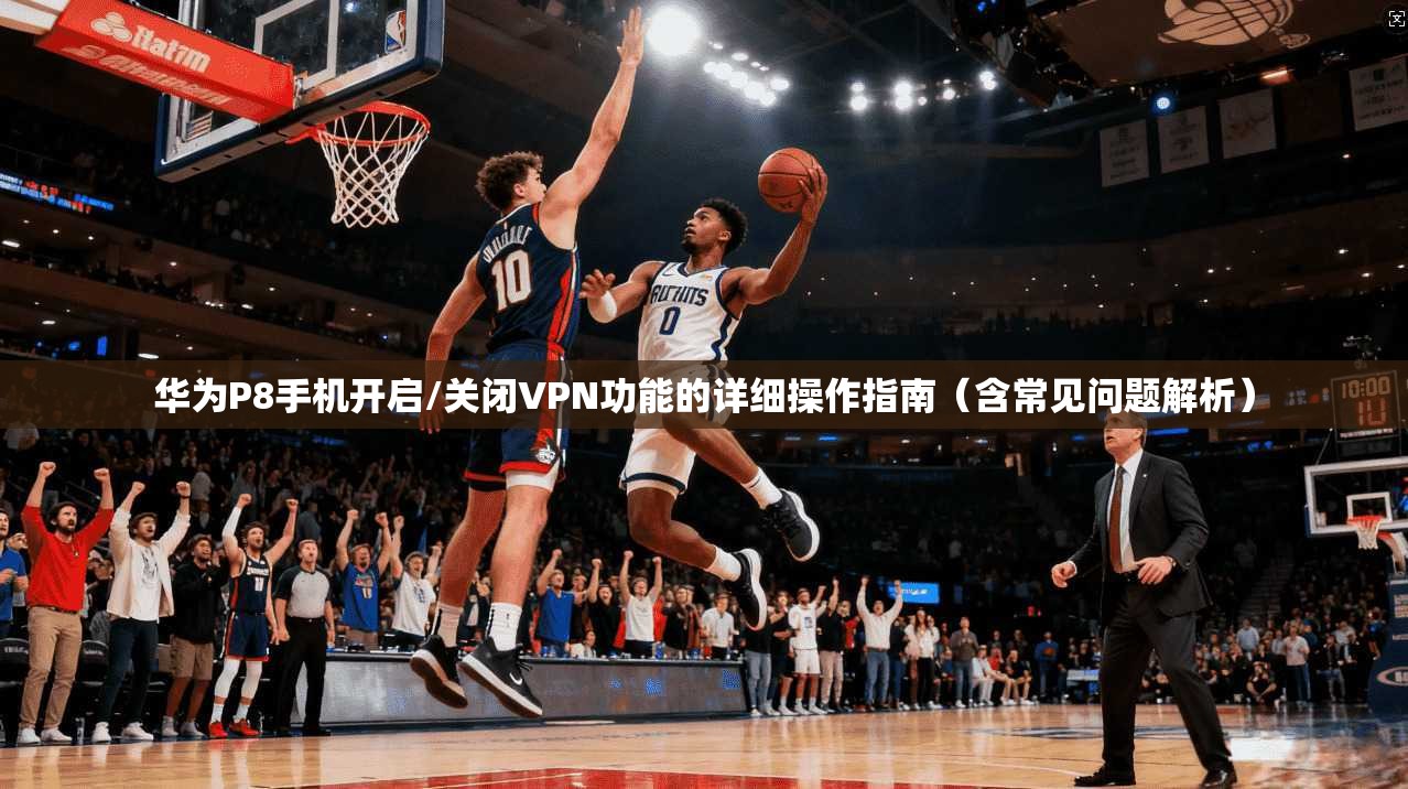 华为P8手机开启/关闭VPN功能的详细操作指南（含常见问题解析）
