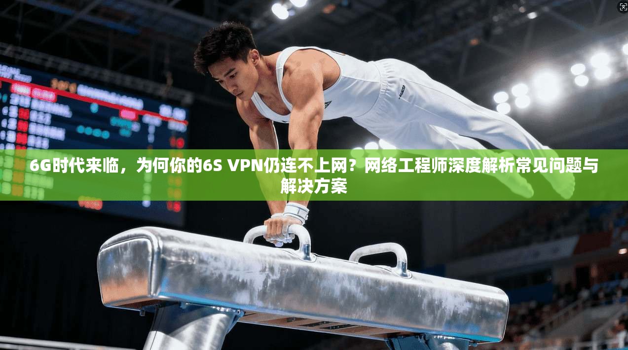 6G时代来临，为何你的6S VPN仍连不上网？网络工程师深度解析常见问题与解决方案