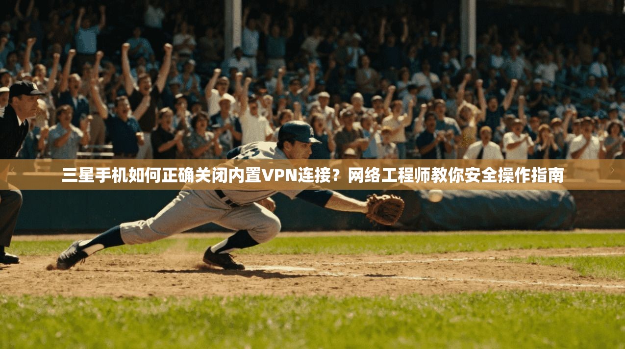 三星手机如何正确关闭内置VPN连接？网络工程师教你安全操作指南