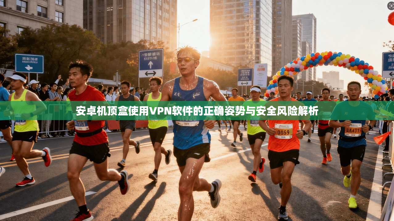 安卓机顶盒使用VPN软件的正确姿势与安全风险解析