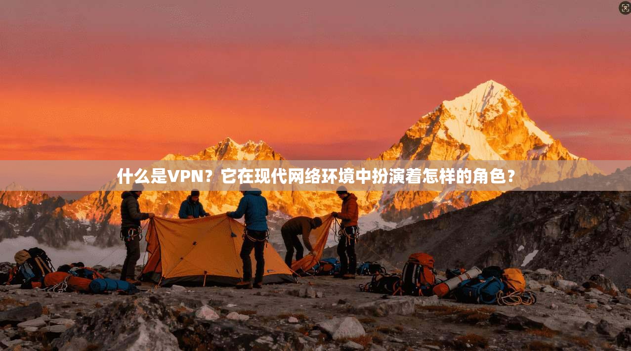 什么是VPN？它在现代网络环境中扮演着怎样的角色？