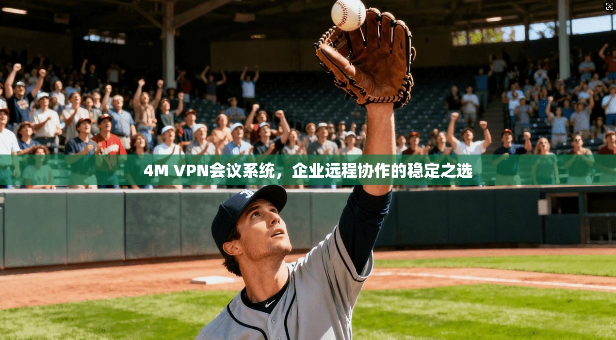 4M VPN会议系统,企业远程协作的稳定之选 4M VPN会议系统,企业远程协作的稳定之选