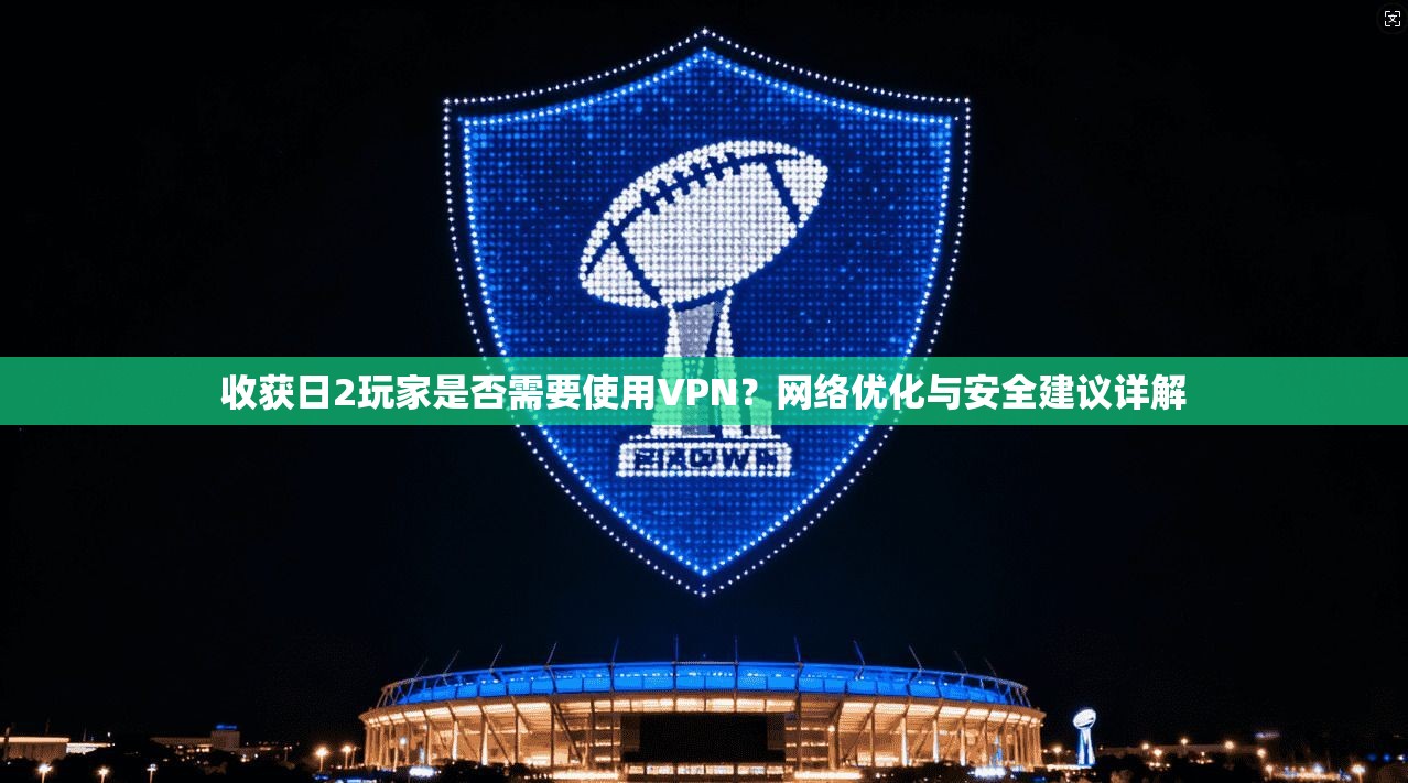 收获日2玩家是否需要使用VPN?网络优化与安全建议详解 收获日2玩家是否需要使用VPN?网络优化与安全建议详解