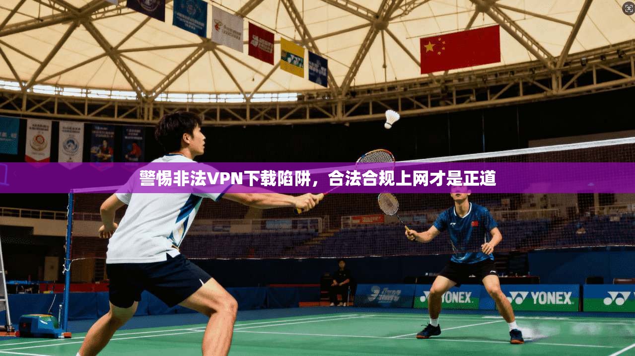 警惕非法VPN下载陷阱，合法合规上网才是正道