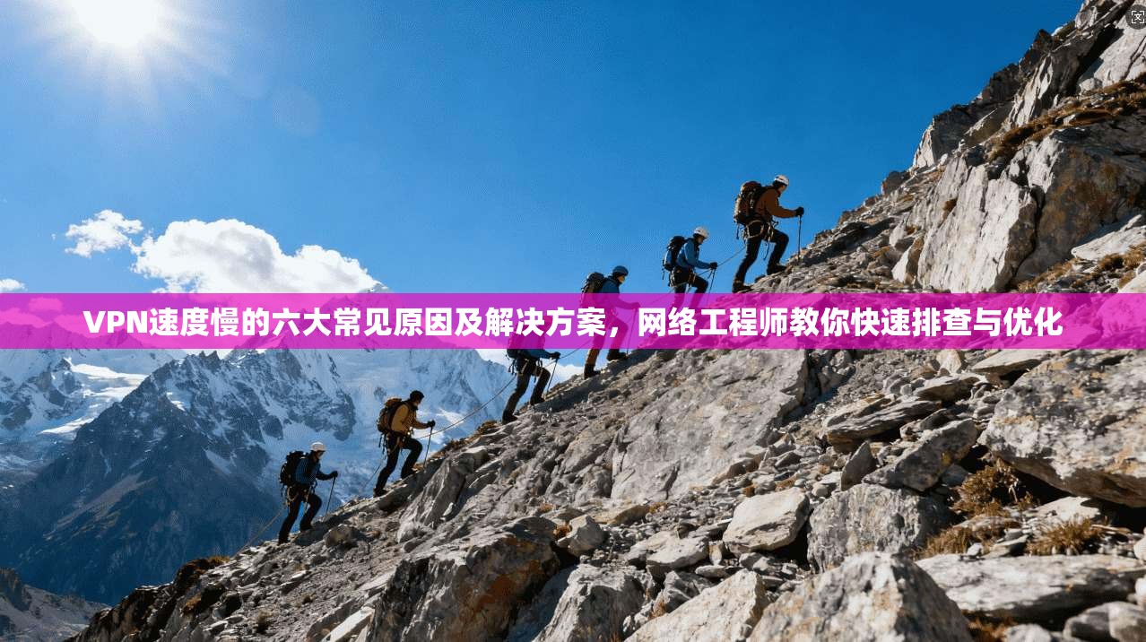 VPN速度慢的六大常见原因及解决方案，网络工程师教你快速排查与优化