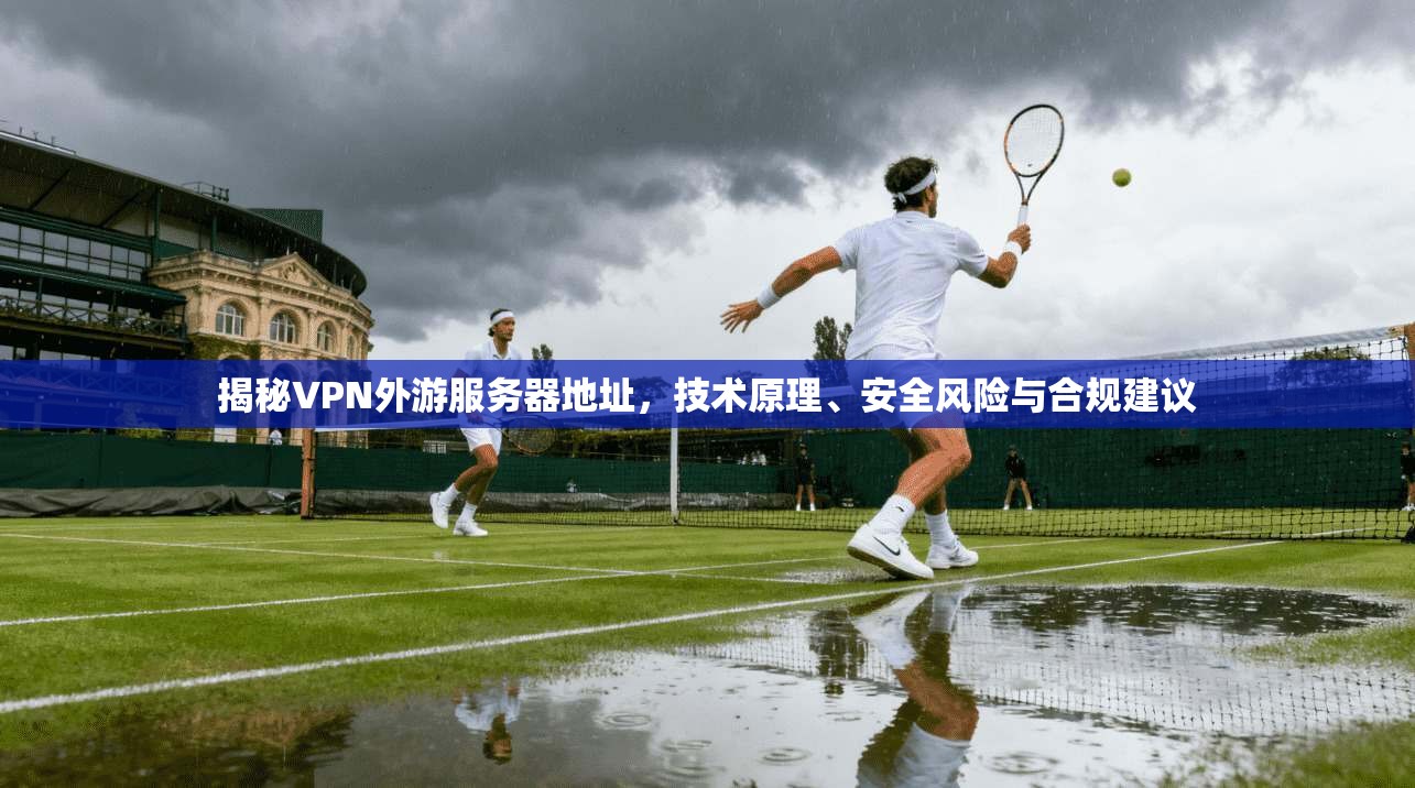 揭秘VPN外游服务器地址,技术原理、安全风险与合规建议 揭秘VPN外游服务器地址,技术原理、安全风险与合规建议