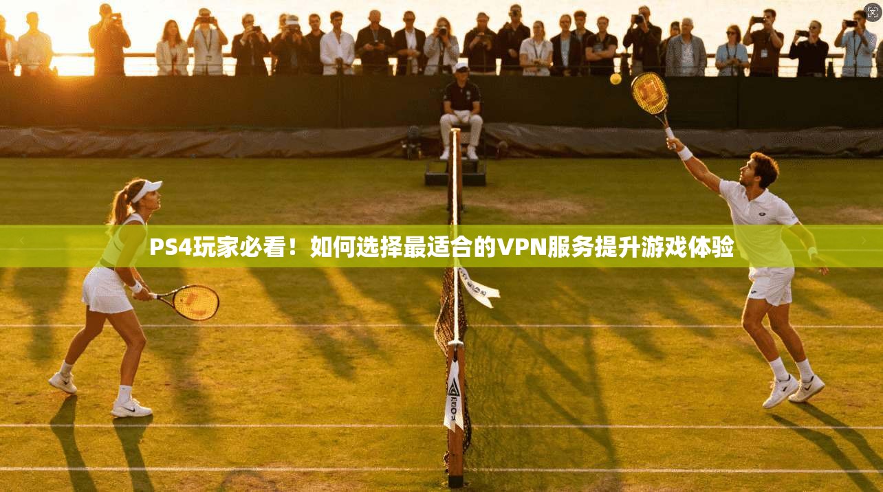 PS4玩家必看！如何选择最适合的VPN服务提升游戏体验