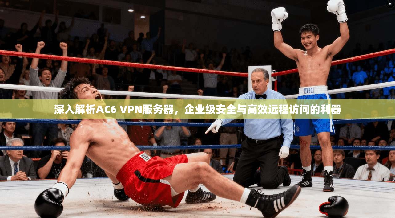 深入解析AC6 VPN服务器，企业级安全与高效远程访问的利器