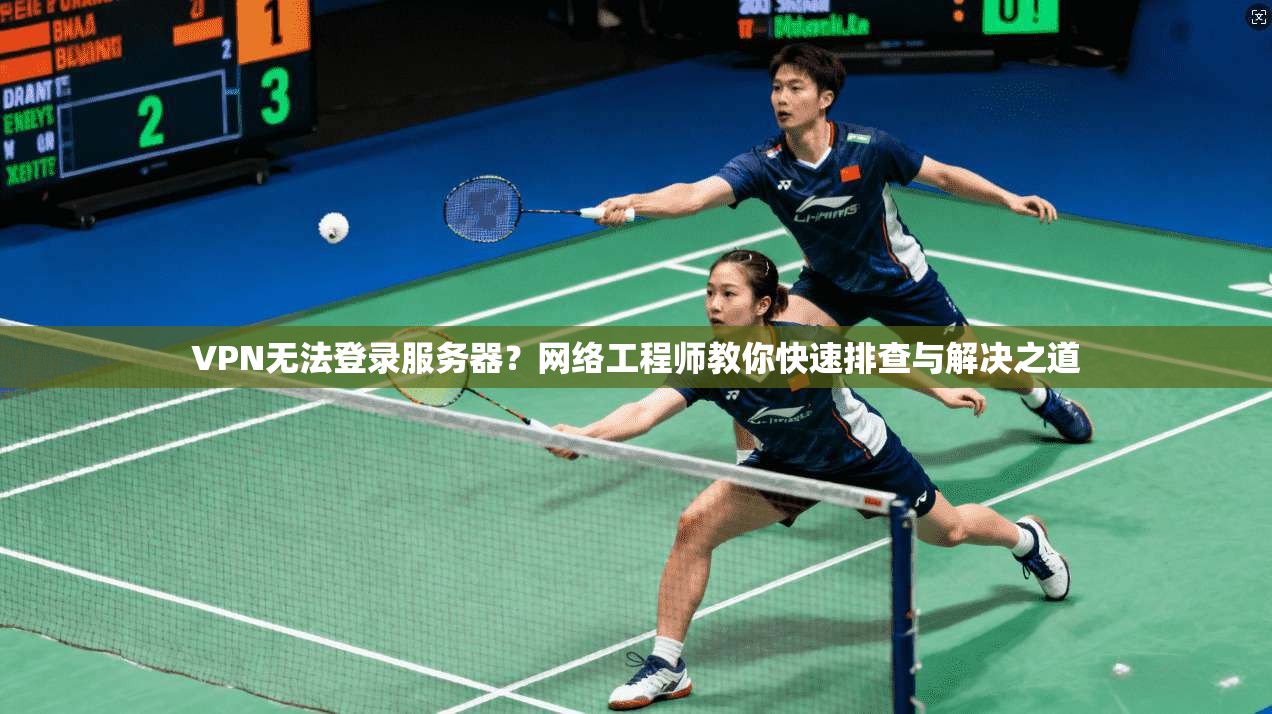 VPN无法登录服务器？网络工程师教你快速排查与解决之道