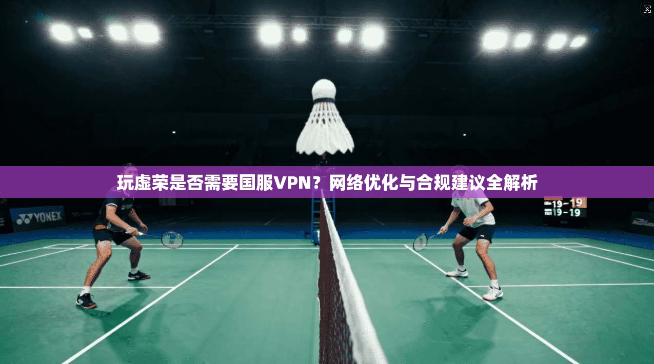 玩虚荣是否需要国服VPN?网络优化与合规建议全解析 玩虚荣是否需要国服VPN?网络优化与合规建议全解析