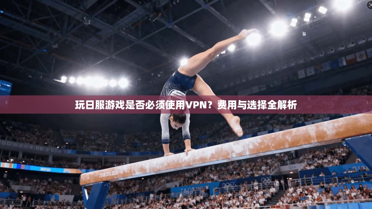 玩日服游戏是否必须使用VPN?费用与选择全解析 玩日服游戏是否必须使用VPN?费用与选择全解析