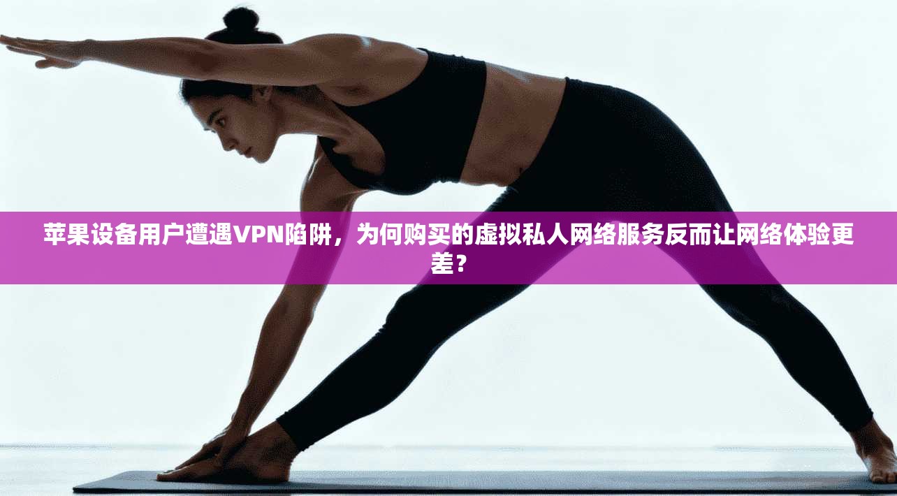 苹果设备用户遭遇VPN陷阱，为何购买的虚拟私人网络服务反而让网络体验更差？