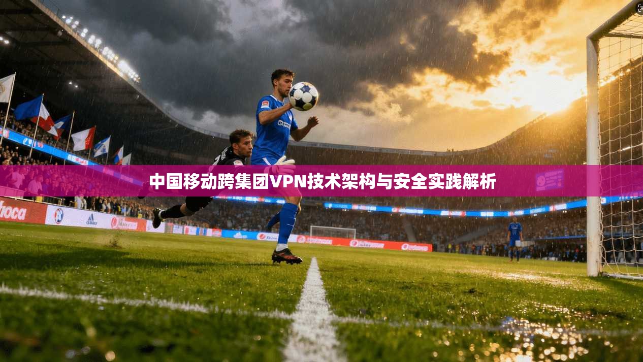 中国移动跨集团VPN技术架构与安全实践解析 中国移动跨集团VPN技术架构与安全实践解析
