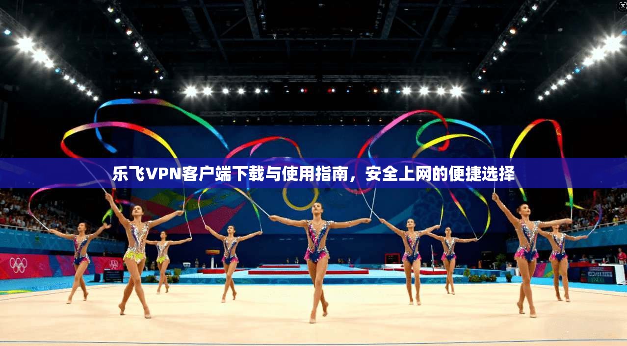 乐飞VPN客户端下载与使用指南，安全上网的便捷选择