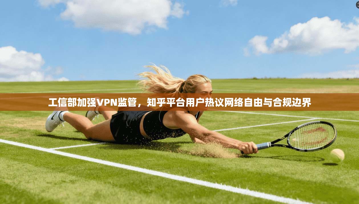 工信部加强VPN监管,知乎平台用户热议网络自由与合规边界 工信部加强VPN监管,知乎平台用户热议网络自由与合规边界