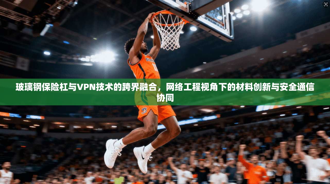 玻璃钢保险杠与VPN技术的跨界融合,网络工程视角下的材料创新与安全通信协同 玻璃钢保险杠与VPN技术的跨界融合,网络工程视角下的材料创新与安全通信协同