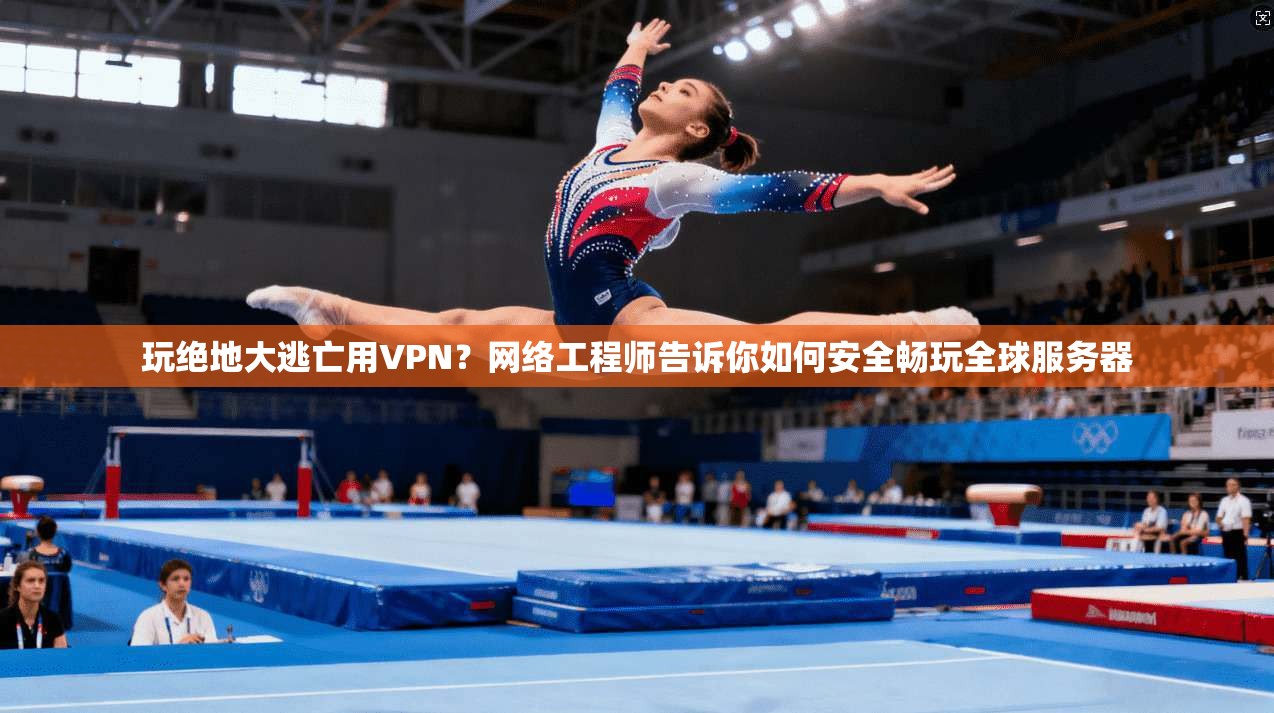 玩绝地大逃亡用VPN?网络工程师告诉你如何安全畅玩全球服务器 玩绝地大逃亡用VPN?网络工程师告诉你如何安全畅玩全球服务器